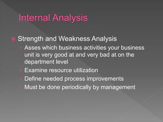  Strength and Weakness Analysis
› Asses which business activities your business
unit is very good at and very bad at on the
department level
› Examine resource utilization
› Define needed process improvements
› Must be done periodically by management
 