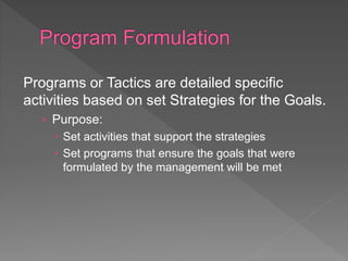 Programs or Tactics are detailed specific
activities based on set Strategies for the Goals.
› Purpose:
 Set activities that support the strategies
 Set programs that ensure the goals that were
formulated by the management will be met
 