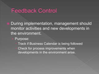  During implementation, management should
monitor activities and new developments in
the environment.
› Purpose:
 Track if Business Calendar is being followed
 Check for process improvements when
developments in the environment arise.
 