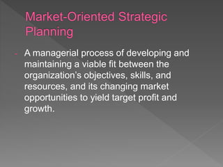 - A managerial process of developing and
maintaining a viable fit between the
organization’s objectives, skills, and
resources, and its changing market
opportunities to yield target profit and
growth.
 