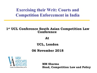 Exercising their Writ: Courts and
Competition Enforcement in India
1st
UCL Conference South Asian Competition Law
Conference
At
UCL, London
06 November 2018
MM Sharma
Head, Competition Law and Policy
 