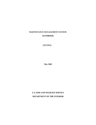 MAINTENANCE MANAGEMENT SYSTEM
HANDBOOK
(372 FW2)
May 2002
U.S. FISH AND WILDLIFE SERVICE
DEPARTMENT OF THE INTERIOR
 