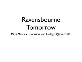 Ravensbourne
         Tomorrow
Miles Metcalfe, Ravensbourne College, @mmetcalfe
 