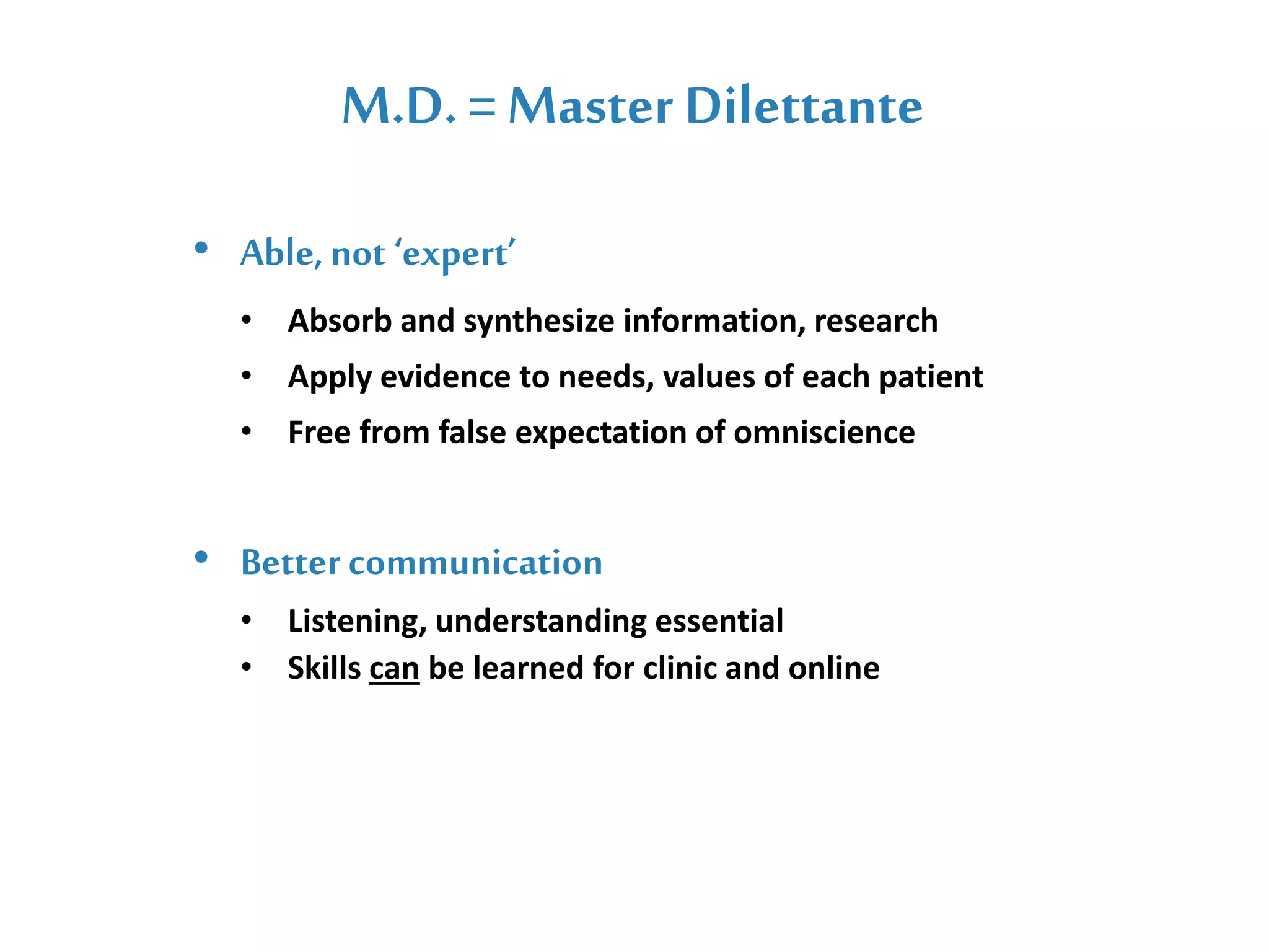 M.D. =Master Dilettante
• Able, not ‘expert’
• Absorb and synthesize information, research
• Apply evidence to needs, values of each patient
• Free from false expectation of omniscience
• Better communication
• Listening, understanding essential
• Skills can be learned for clinic and online
 