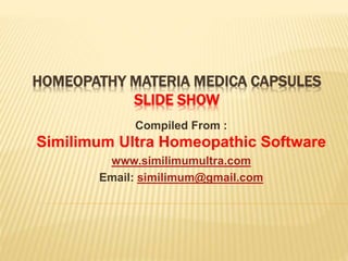 HOMEOPATHY MATERIA MEDICA CAPSULES 
SLIDE SHOW 
Compiled From : 
Similimum Ultra Homeopathic Software 
www.similimumultra.com 
Email: similimum@gmail.com 
 