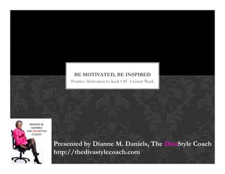 BE MOTIVATED, BE INSPIRED 
Positive Motivation to Kick Off A Great Week 
Presented by Dianne M. Daniels, The DivaStyle Coach 
http://thedivastylecoach.com 
 