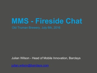 Old Truman Brewery, July 6th, 2016
MMS - Fireside Chat
Julian Wilson - Head of Mobile Innovation, Barclays
julian.wilson@barclays.com
 