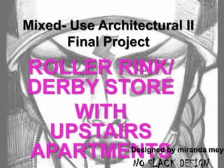 Mixed- Use Architectural II Final Project ROLLER RINK/ DERBY STORE WITH UPSTAIRS APARTMENTS Designed by mirandameyer-slack NO SLACK DESIGN 