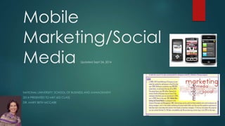 Mobile 
Marketing/Social 
Media Updated Sept 24, 2014 
NATIONAL UNIVERSITY: SCHOOL OF BUSINESS AND MANAGEMENT 
2014 PRESENTED TO MKT 602 CLASS 
DR. MARY BETH MCCABE 
 