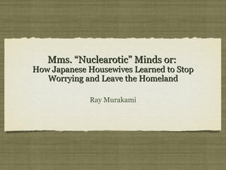 Mms. “Nuclearotic” Minds or:

How Japanese Housewives Learned to Stop
Worrying and Leave the Homeland
Ray Murakami

 