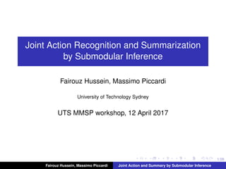 1/26
Joint Action Recognition and Summarization
by Submodular Inference
Fairouz Hussein, Massimo Piccardi
University of Technology Sydney
UTS MMSP workshop, 12 April 2017
Fairouz Hussein, Massimo Piccardi Joint Action and Summary by Submodular Inference
 