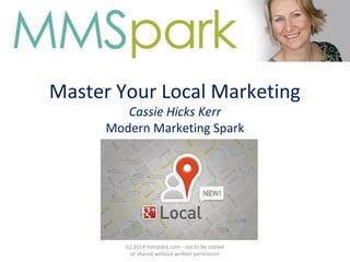 Master Your Local Marketing
Cassie Hicks Kerr
Modern Marketing Spark
(c) 2014 mmspark.com - not to be copied
or shared without written permission
 