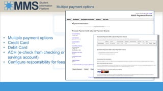 Student 
Information 
Platform 
Multiple payment options 
• Multiple payment options 
• Credit Card 
• Debit Card 
• ACH (e-check from checking or 
savings account) 
• Configure responsibility for fees 
 