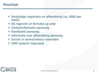 Resultaat Eenduidige registratie en afhandeling (ca. 6000 per week) KS ingericht en formatie op orde Contactinformatie aanwezig Klantbeeld aanwezig Informatie over afhandeling aanwezig Inzicht in werkstromen/-voorraden CRM systeem ingevoerd 