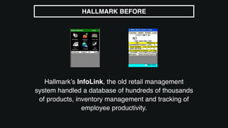 Hallmark’s InfoLink, the old retail management
system handled a database of hundreds of thousands
of products, inventory management and tracking of
employee productivity.
HALLMARK BEFORE
 