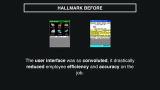 The user interface was so convoluted, it drastically
reduced employee efﬁciency and accuracy on the
job.
HALLMARK BEFORE
 
