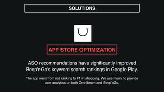 ASO recommendations have signiﬁcantly improved
Beep'nGo's keyword search rankings in Google Play.
The app went from not ranking to #1 in shopping. We use Flurry to provide
user analytics on both Omnibeam and Beep’nGo.
SOLUTIONS
APP STORE OPTIMIZATION
 