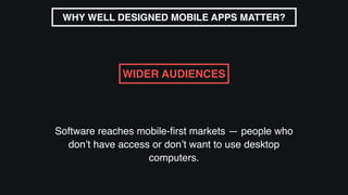 Software reaches mobile-ﬁrst markets — people who
don’t have access or don’t want to use desktop
computers.
WHY WELL DESIGNED MOBILE APPS MATTER?
WIDER AUDIENCES
 