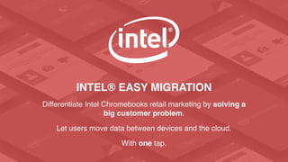 INTEL® EASY MIGRATION
Differentiate Intel Chromebooks retail marketing by solving a
big customer problem.
Let users move data between devices and the cloud.
With one tap.
 