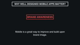 Mobile is a great way to improve and build upon
brand image.
WHY WELL DESIGNED MOBILE APPS MATTER?
BRAND AWARENESS
 