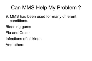 Can MMS Help My Problem ? 9. MMS has been used for many different  conditions.  Bleeding gums 