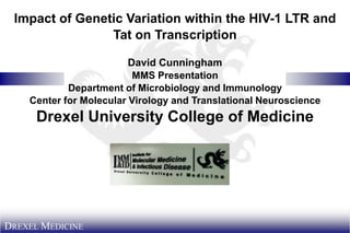 Impact of Genetic Variation within the HIV-1 LTR and
                Tat on Transcription

                         David Cunningham
                          MMS Presentation
            Department of Microbiology and Immunology
    Center for Molecular Virology and Translational Neuroscience
      Drexel University College of Medicine




DREXEL MEDICINE
 