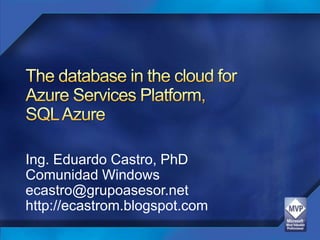 The database in the cloud forAzure Services Platform, SQL Azure Ing. Eduardo Castro, PhD Comunidad Windows ecastro@grupoasesor.net http://ecastrom.blogspot.com 