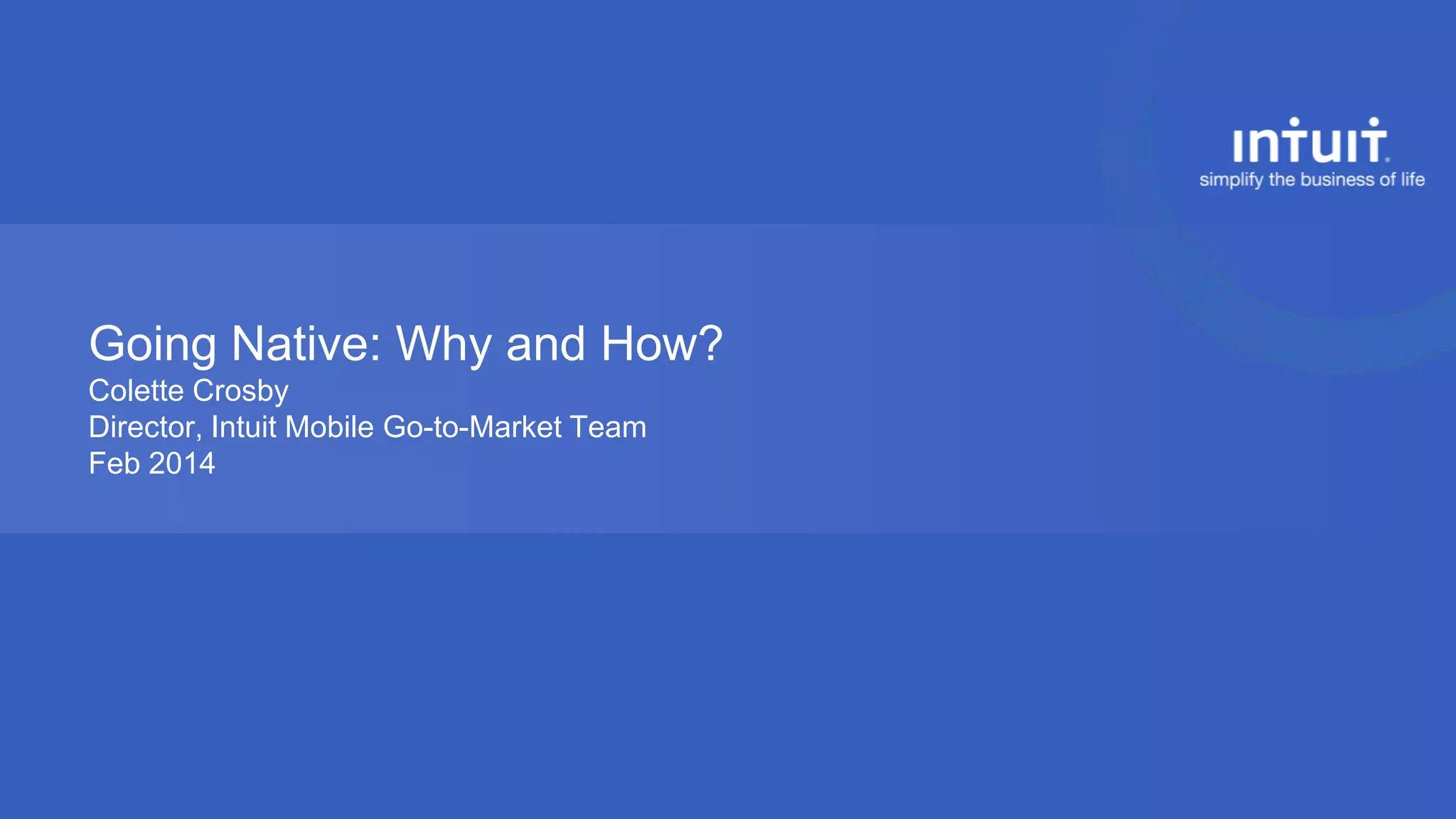 Going Native: Why and How?
Colette Crosby
Director, Intuit Mobile Go-to-Market Team
Feb 2014

 