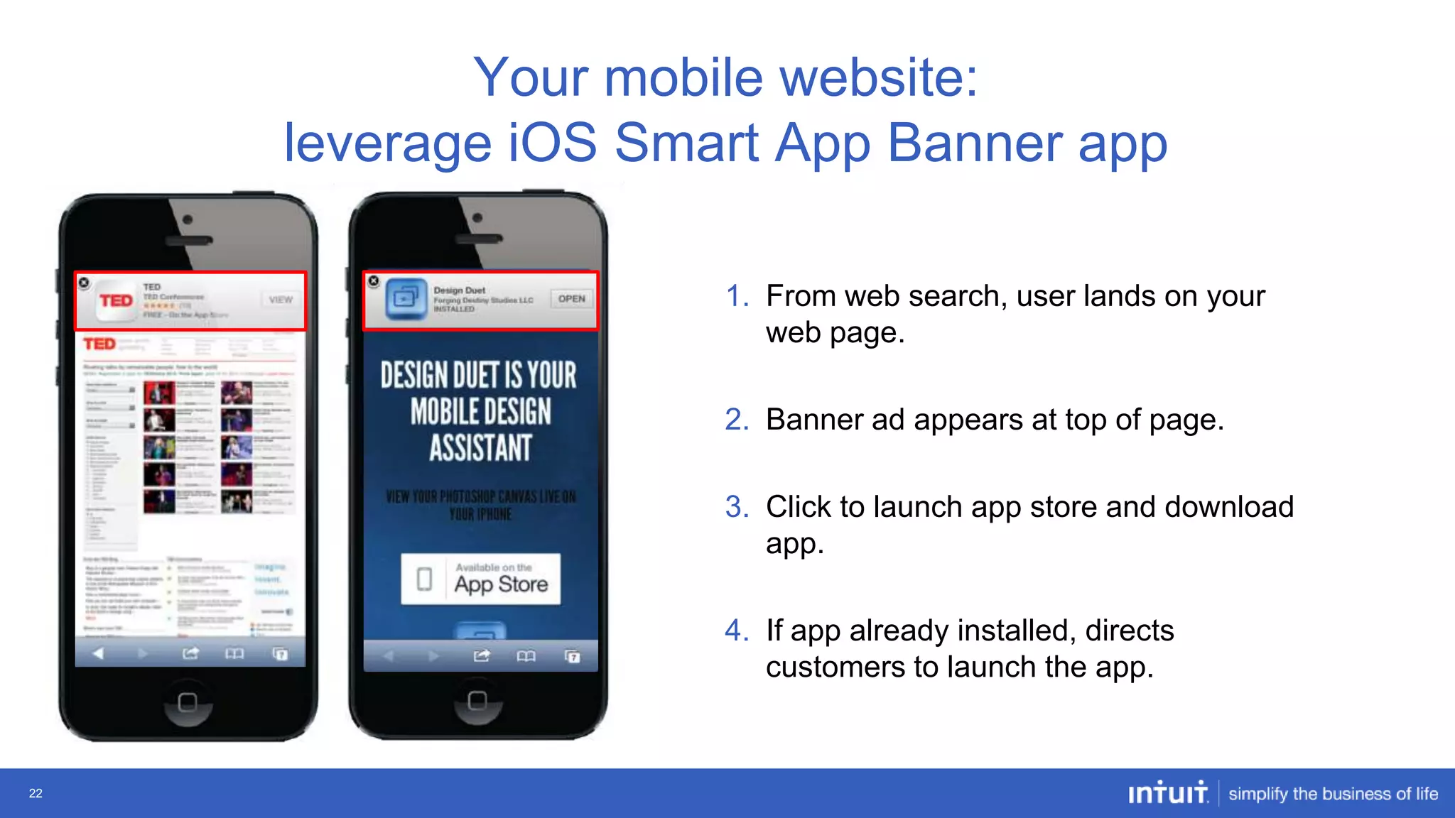 Your mobile website:
leverage iOS Smart App Banner app
1. From web search, user lands on your
web page.
2. Banner ad appears at top of page.

3. Click to launch app store and download
app.
4. If app already installed, directs
customers to launch the app.

22

 