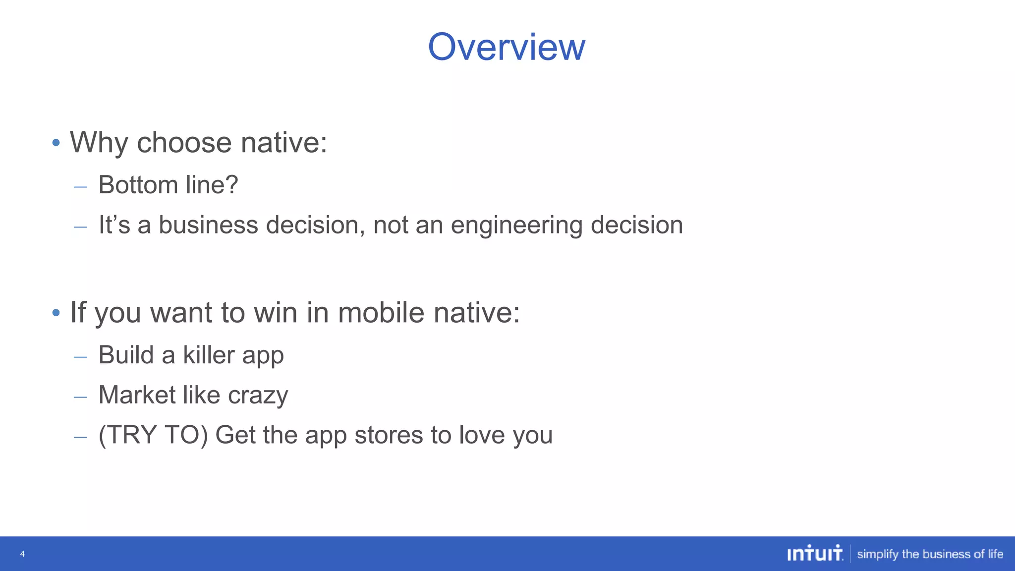 Overview
• Why choose native:
– Bottom line?
– It‟s a business decision, not an engineering decision

• If you want to win in mobile native:
– Build a killer app
– Market like crazy
– (TRY TO) Get the app stores to love you

4

 