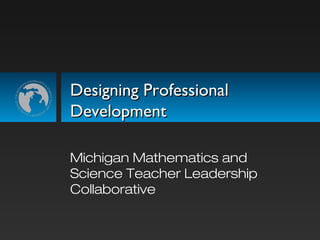 Designing ProfessionalDesigning Professional
DevelopmentDevelopment
Michigan Mathematics and
Science Teacher Leadership
Collaborative
 