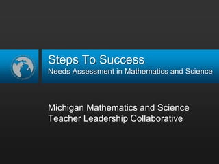 Steps To Success
Needs Assessment in Mathematics and Science
Michigan Mathematics and Science
Teacher Leadership Collaborative
 