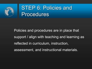 STEP 6: Policies and
Procedures
Policies and procedures are in place that
support / align with teaching and learning as
reflected in curriculum, instruction,
assessment, and instructional materials.
 