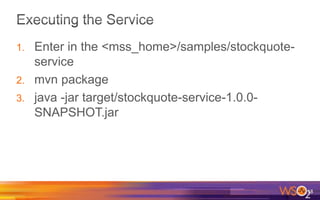 1. Enter in the <mss_home>/samples/stockquote-
service
2. mvn package
3. java -jar target/stockquote-service-1.0.0-
SNAPSHOT.jar
18
 