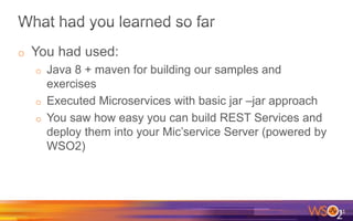 o You had used:
o Java 8 + maven for building our samples and
exercises
o Executed Microservices with basic jar –jar approach
o You saw how easy you can build REST Services and
deploy them into your Mic’service Server (powered by
WSO2)
21
 