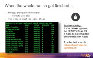 o Please, execute the command:
o kubectl get pods
o The result must be like this:
42
Troubleshooting:
If your pet-xxx appears
the READY info as 0/1
It might be not initialized
Syncronized with Redis.
To solve that, execute:
./clean.sh and later on
./petstore.sh
 