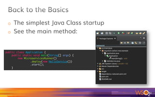 11	
package org.wso2.carbon.mss.example;	
 	
import javax.ws.rs.GET;	
import javax.ws.rs.Path;	
import javax.ws.rs.PathParam;	
 	
/**	
* Hello service resource class.	
*/	
@Path("/hello")	
public class HelloService {	
 	
@GET	
@Path("/{name}")	
public String hello(@PathParam("name") String name) {	
return "Hello " + name;	
}	
 	
}	
}	
JAX-RS
Simple class (REST Endpoint
REST Java Method
 