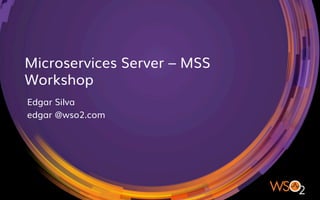 Microservices Server – MSS
Workshop
Edgar Silva
edgar @wso2.com
 