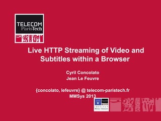 Live HTTP Streaming of Video and
Subtitles within a Browser
Cyril Concolato
Jean Le Feuvre
{concolato, lefeuvre} @ telecom-paristech.fr
MMSys 2013
 
