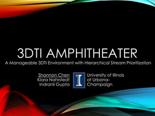 3DTI AMPHITHEATER
A Manageable 3DTI Environment with Hierarchical Stream Prioritization
Shannon Chen
Klara Nahrstedt
Indranil Gupta
University of Illinois
at Urbana-
Champaign
 