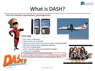 What is DASH?
http://en.wikipedia.org/wiki/Dash_(disambiguation)




Feb 28, 2013                            ACM MMSys 2013   2
 