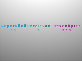 unpersönlich . unrelevant. unschöpferisch. 