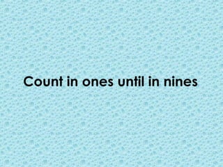 Count in ones until in nines
 