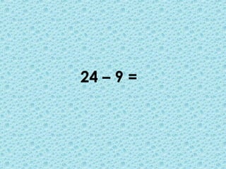 24 – 9 =
 