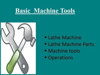 Basic Machine Tools
 Lathe Machine
 Lathe Machine Parts
 Machine tools
 Operations
 
