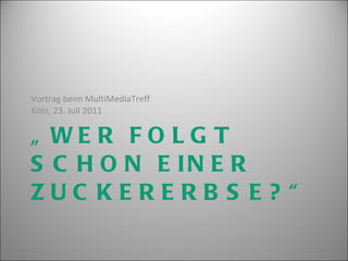 „ WER FOLGT SCHON EINER ZUCKERERBSE?“ <ul><li>Vortrag beim MultiMediaTreff  Köln, 23. Juli 2011 </li></ul>