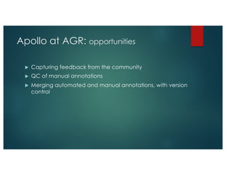 Apollo at AGR: opportunities
u Capturing feedback from the community
u QC of manual annotations
u Merging automated and manual annotations, with version
control
 