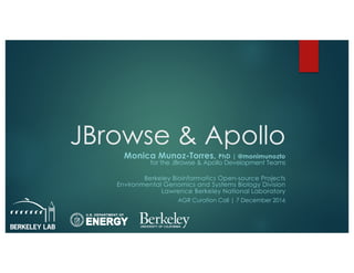 JBrowse & Apollo
Monica Munoz-Torres, PhD | @monimunozto
for the JBrowse & Apollo Development Teams
Berkeley Bioinformatics Open-source Projects
Environmental Genomics and Systems Biology Division
Lawrence Berkeley National Laboratory
AGR Curation Call | 7 December 2016
UNIVERSITY OF
CALIFORNIA
 