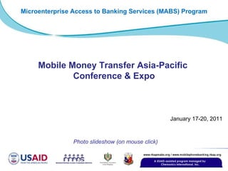 January 17-20, 2011 Photo slideshow (on mouse click) Mobile Money Transfer Asia-Pacific  Conference & Expo Microenterprise Access to Banking Services (MABS) Program 