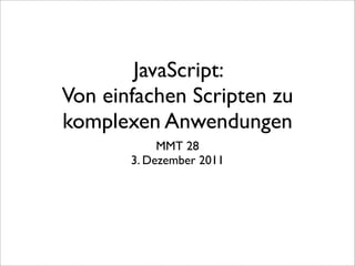 JavaScript:
Von einfachen Scripten zu
komplexen Anwendungen
            MMT 28
       3. Dezember 2011
 